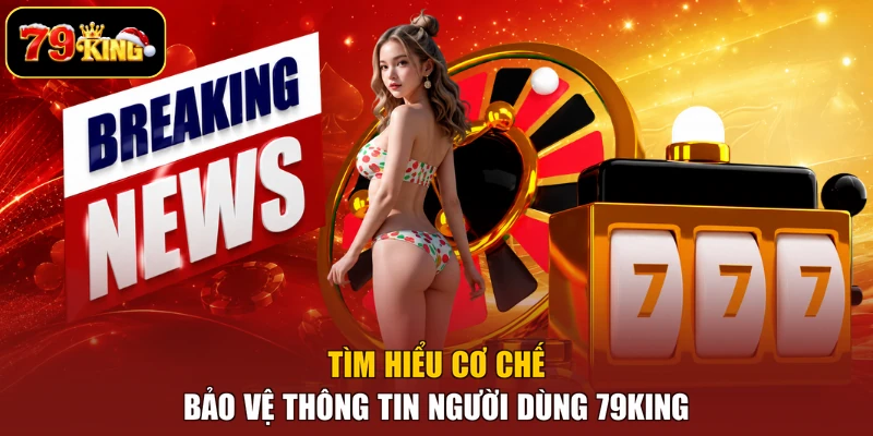 Tìm hiểu cơ chế bảo vệ thông tin người dùng 79king